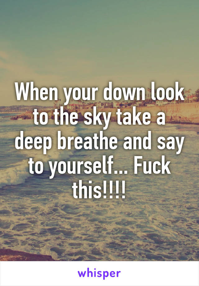 When your down look to the sky take a deep breathe and say to yourself... Fuck this!!!!