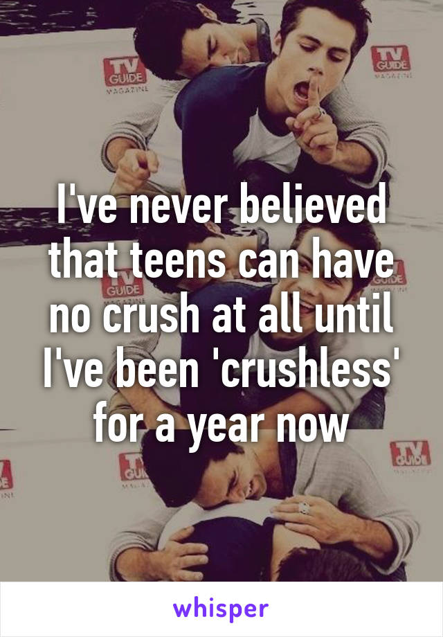 I've never believed that teens can have no crush at all until I've been 'crushless' for a year now