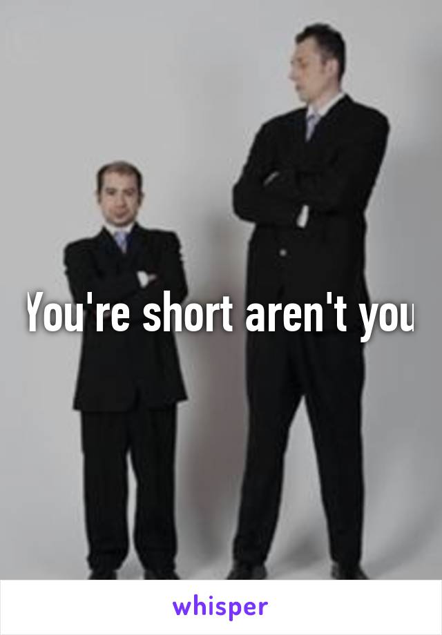 You're short aren't you