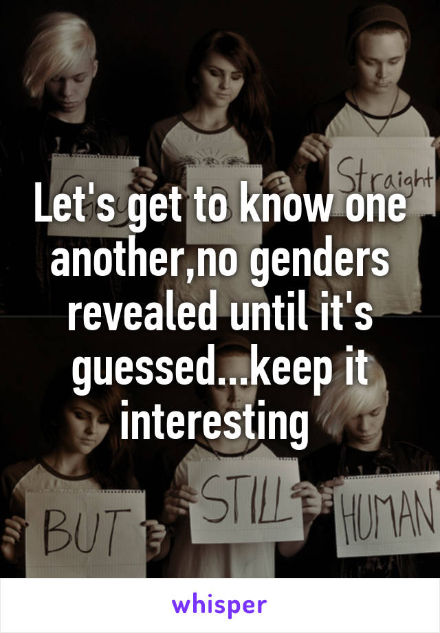 Let's get to know one another,no genders revealed until it's guessed...keep it interesting 