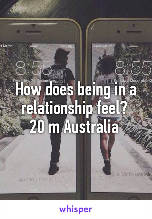 How does being in a relationship feel? 
20 m Australia 