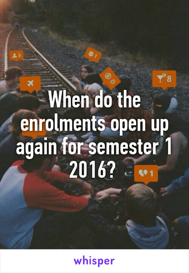 When do the enrolments open up again for semester 1 2016? 