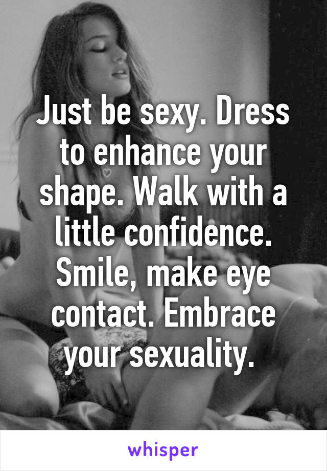 Just be sexy. Dress to enhance your shape. Walk with a little confidence. Smile, make eye contact. Embrace your sexuality. 