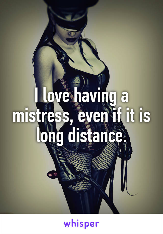 I love having a mistress, even if it is long distance.