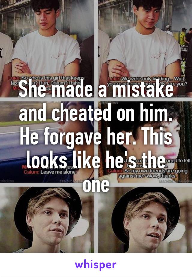 She made a mistake and cheated on him. He forgave her. This looks like he's the one