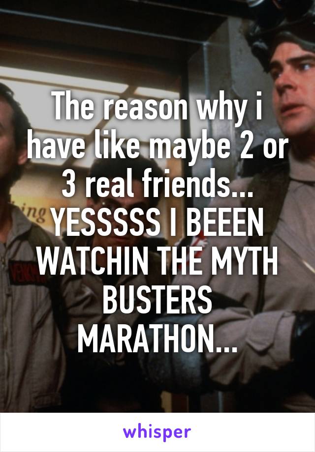 The reason why i have like maybe 2 or 3 real friends...
YESSSSS I BEEEN WATCHIN THE MYTH BUSTERS MARATHON...