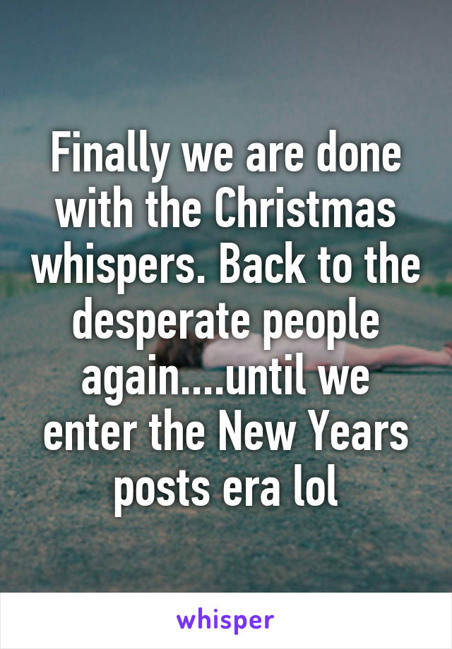 Finally we are done with the Christmas whispers. Back to the desperate people again....until we enter the New Years posts era lol