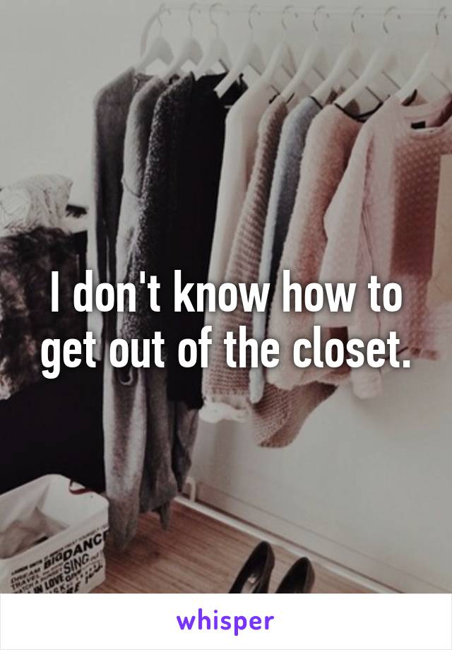 I don't know how to get out of the closet.