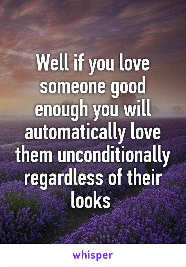 Well if you love someone good enough you will automatically love them unconditionally regardless of their looks 