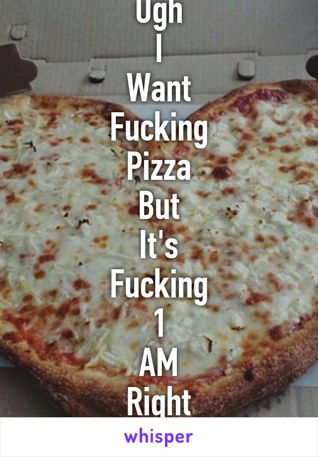 Ugh
I
Want
Fucking
Pizza
But
It's
Fucking
1
AM
Right
Now........