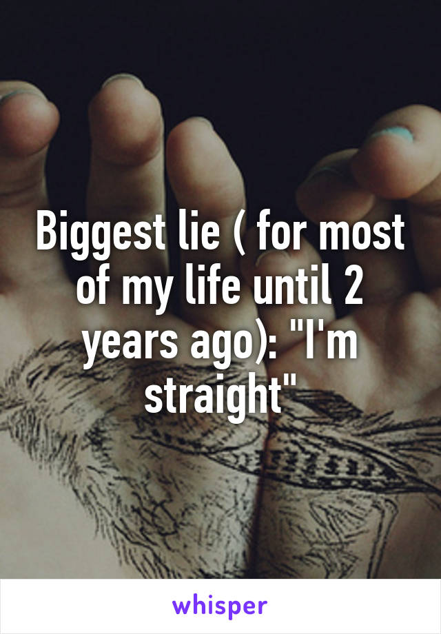 Biggest lie ( for most of my life until 2 years ago): "I'm straight"