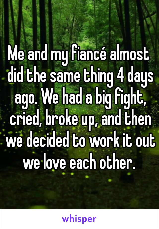 Me and my fiancé almost did the same thing 4 days ago. We had a big fight, cried, broke up, and then we decided to work it out we love each other. 