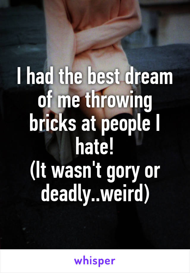 I had the best dream of me throwing bricks at people I hate!
(It wasn't gory or deadly..weird)