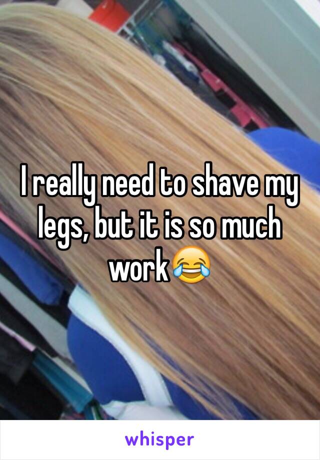 I really need to shave my legs, but it is so much work😂