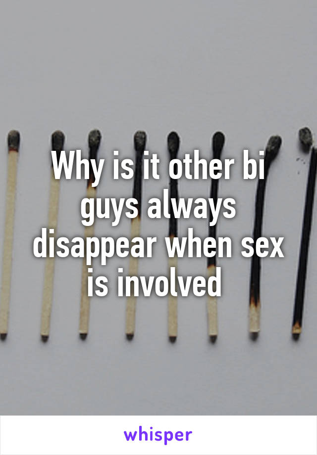 Why is it other bi guys always disappear when sex is involved 