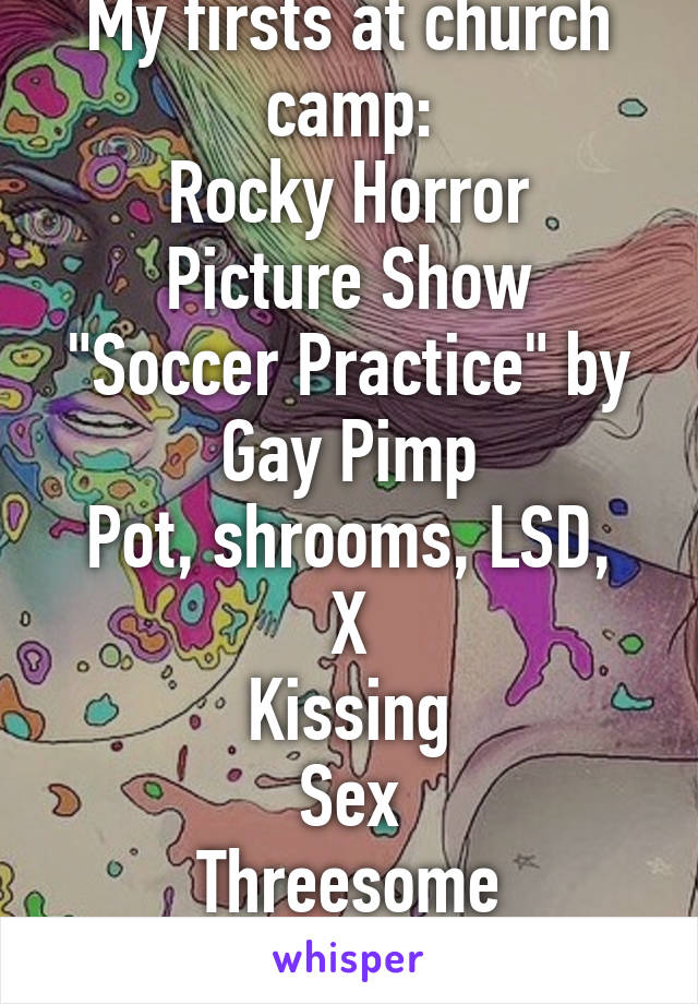 My firsts at church camp:
Rocky Horror Picture Show
"Soccer Practice" by Gay Pimp
Pot, shrooms, LSD, X
Kissing
Sex
Threesome
