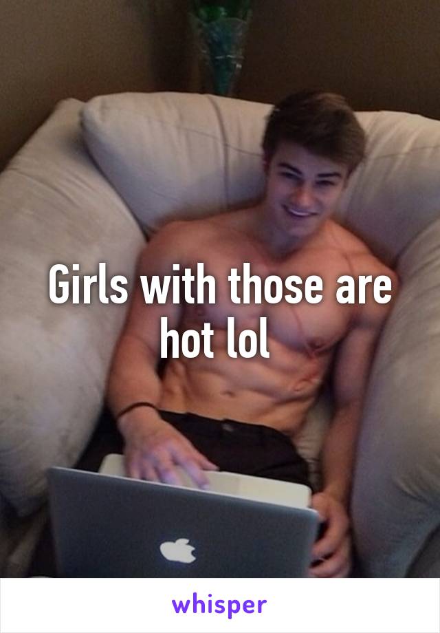 Girls with those are hot lol 