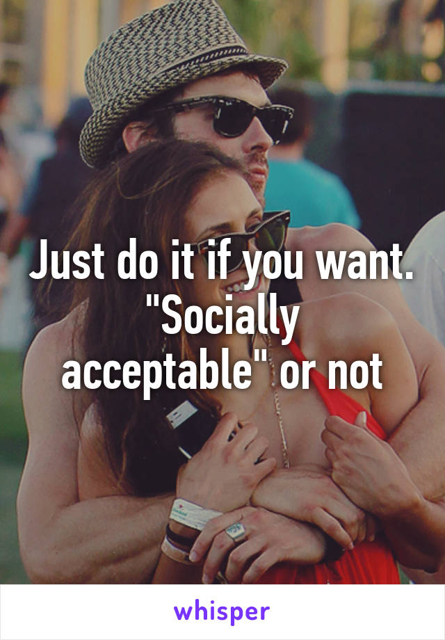 Just do it if you want.
"Socially acceptable" or not