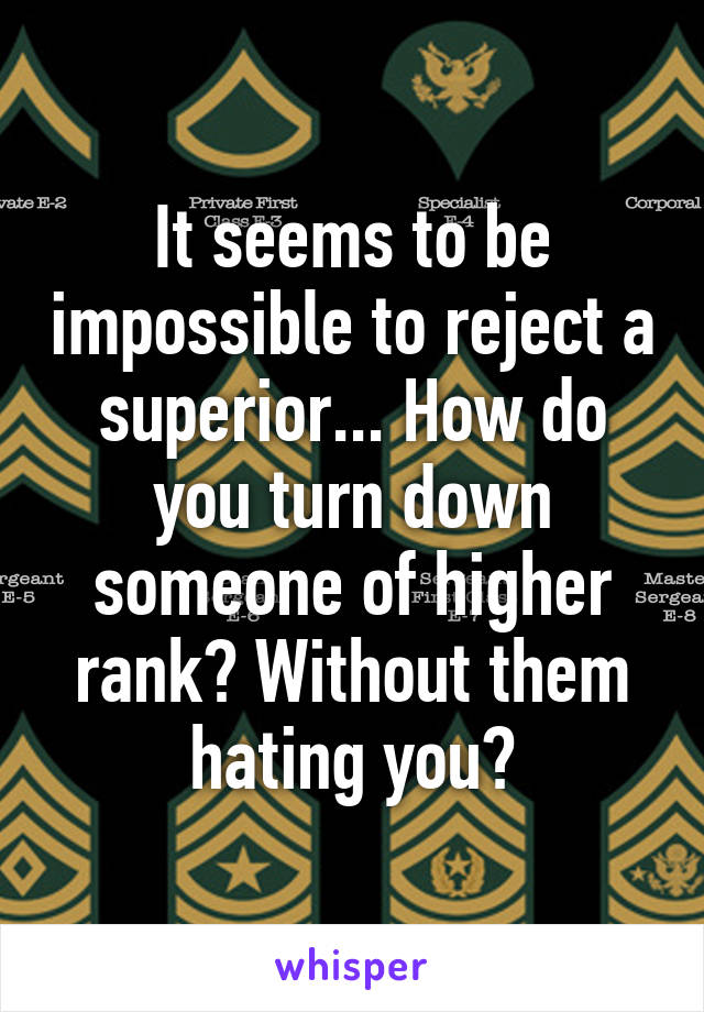 It seems to be impossible to reject a superior... How do you turn down someone of higher rank? Without them hating you?