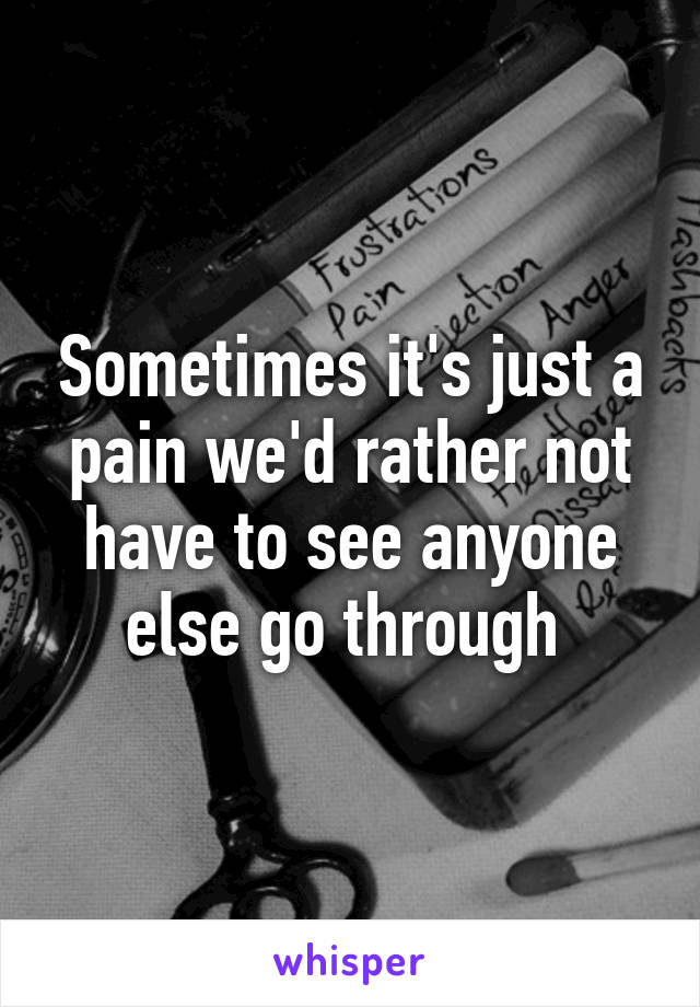 Sometimes it's just a pain we'd rather not have to see anyone else go through 