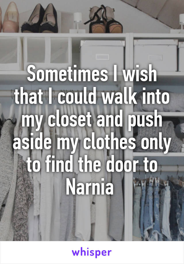 Sometimes I wish that I could walk into my closet and push aside my clothes only to find the door to Narnia 