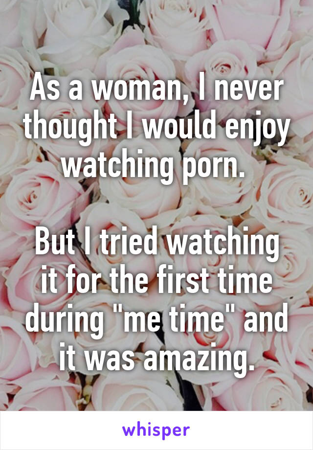 As a woman, I never thought I would enjoy watching porn. 

But I tried watching it for the first time during "me time" and it was amazing.