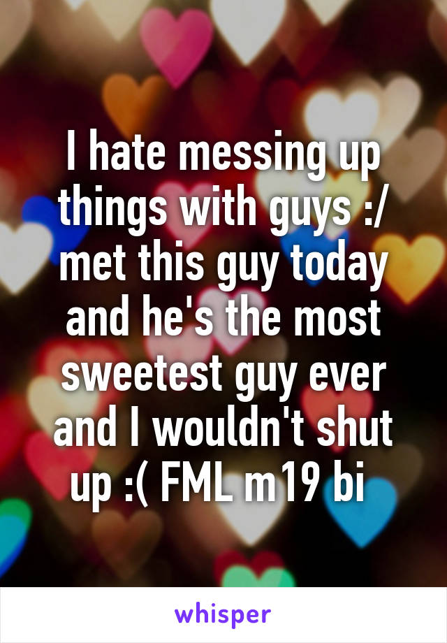 I hate messing up things with guys :/ met this guy today and he's the most sweetest guy ever and I wouldn't shut up :( FML m19 bi 