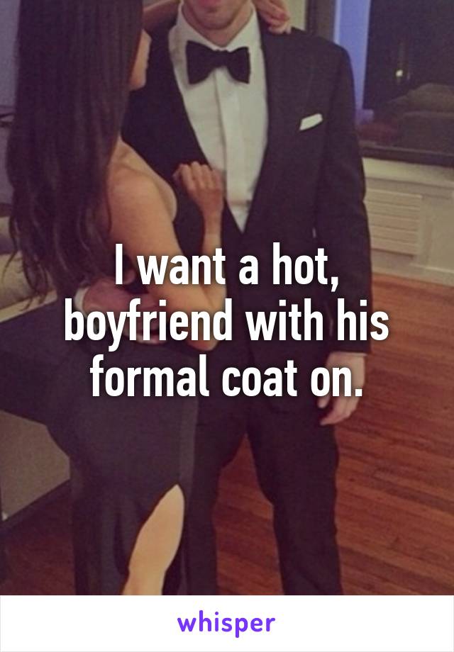 I want a hot, boyfriend with his formal coat on.