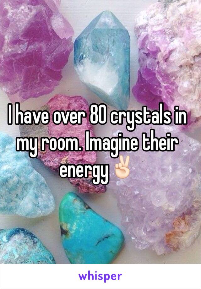 I have over 80 crystals in my room. Imagine their energy✌🏻️