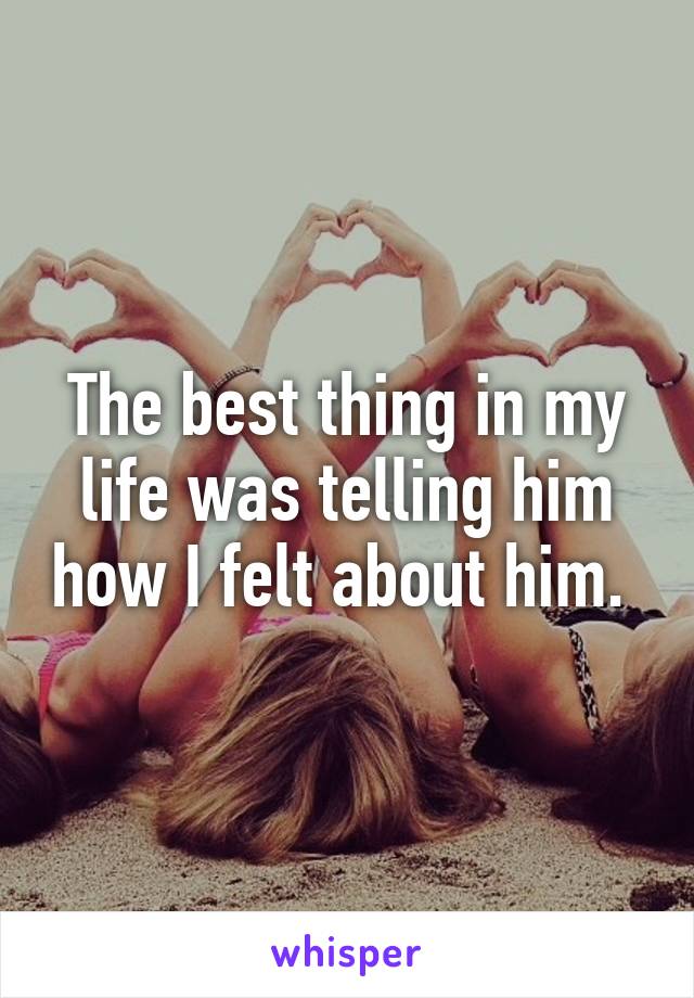 The best thing in my life was telling him how I felt about him. 