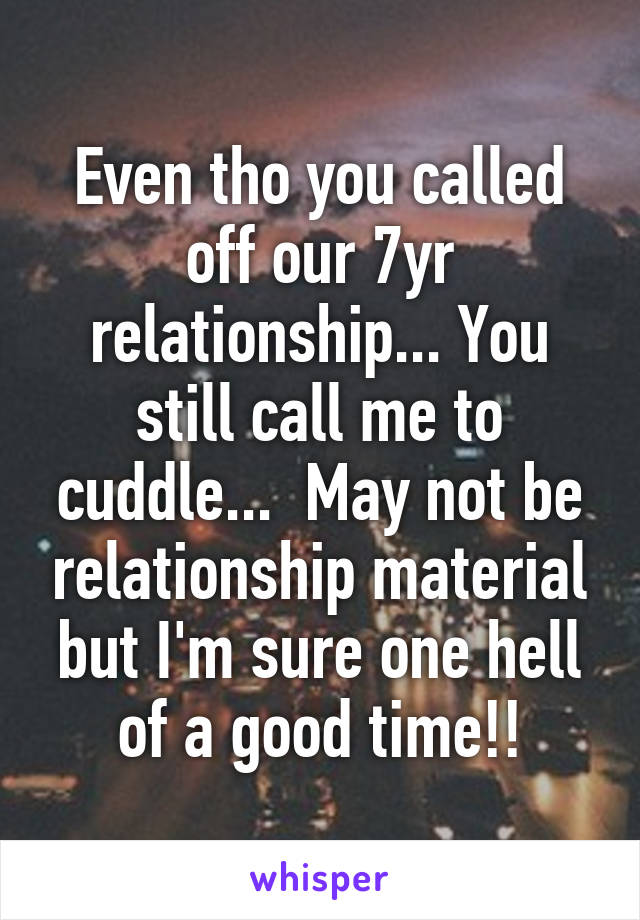 Even tho you called off our 7yr relationship... You still call me to cuddle...  May not be relationship material but I'm sure one hell of a good time!!