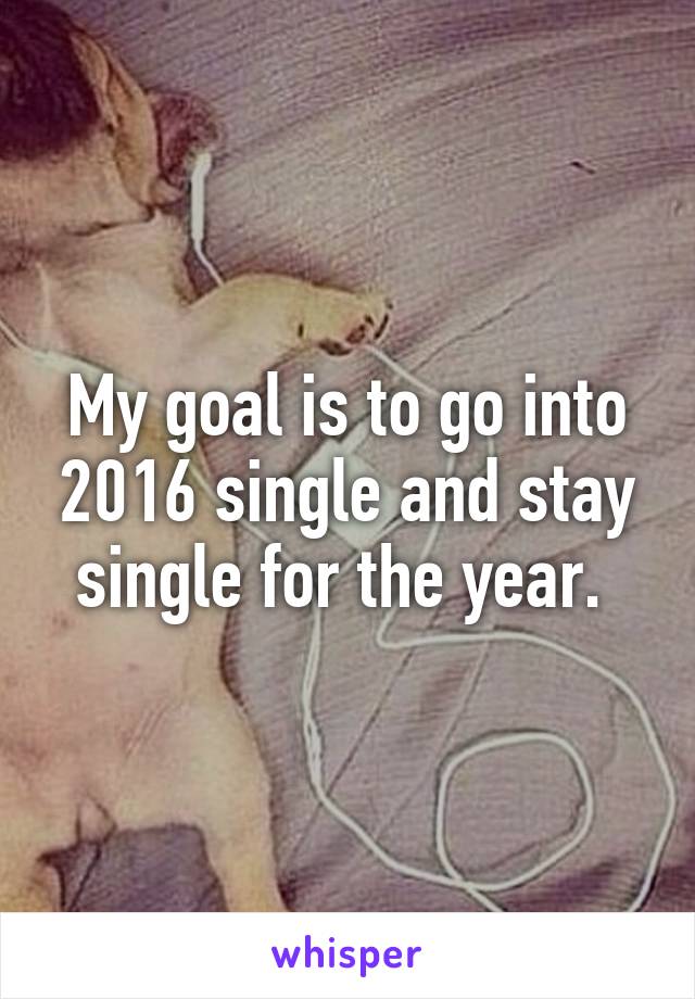 My goal is to go into 2016 single and stay single for the year. 