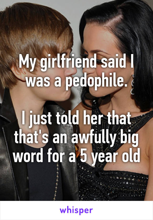 My girlfriend said I was a pedophile.

I just told her that that's an awfully big word for a 5 year old