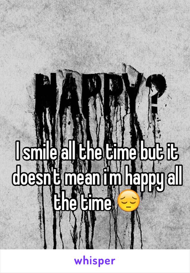 I smile all the time but it doesn't mean i'm happy all the time 😔