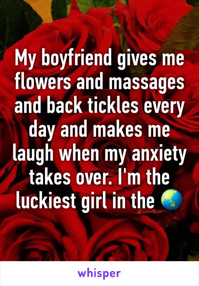 My boyfriend gives me flowers and massages and back tickles every day and makes me laugh when my anxiety takes over. I'm the luckiest girl in the 🌏
