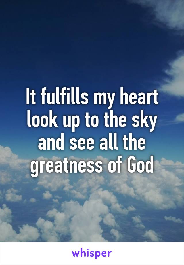 It fulfills my heart look up to the sky and see all the greatness of God