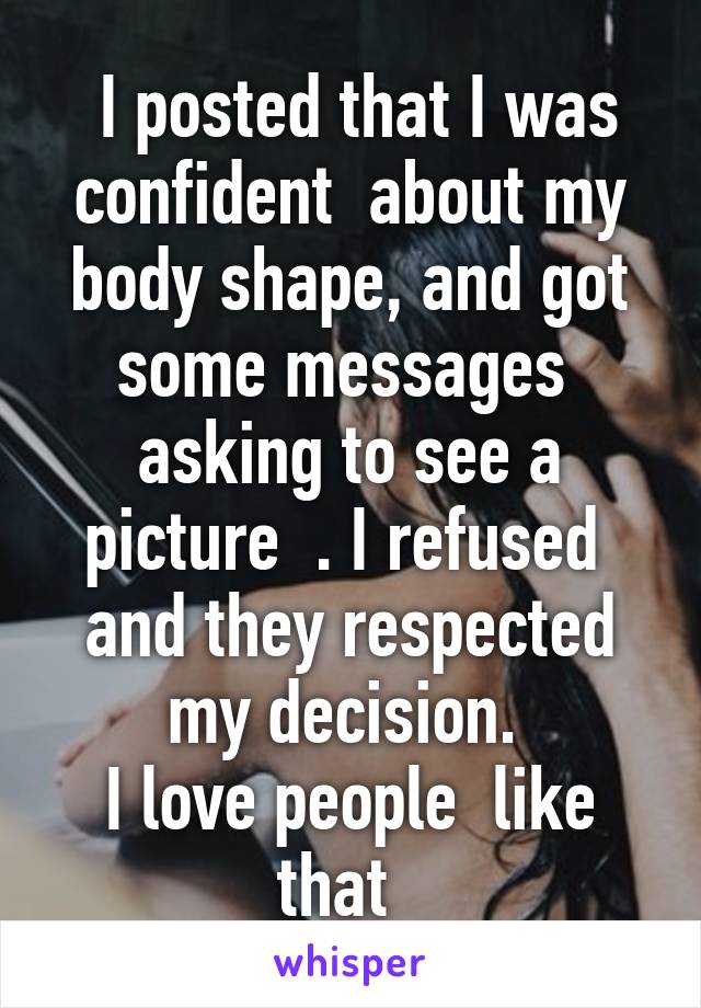  I posted that I was confident  about my body shape, and got some messages  asking to see a picture  . I refused  and they respected my decision. 
I love people  like that  