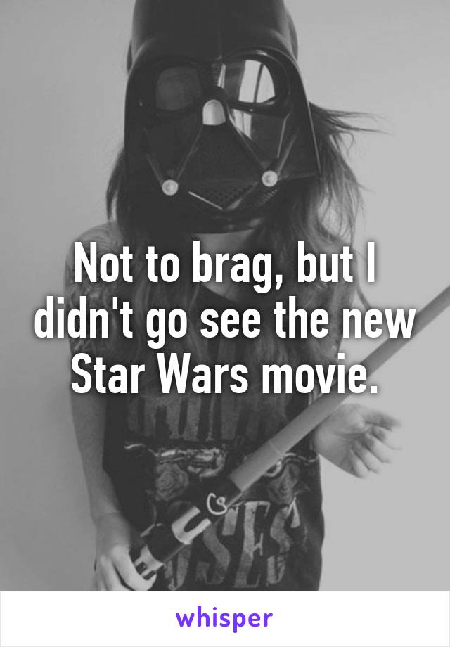 Not to brag, but I didn't go see the new Star Wars movie.