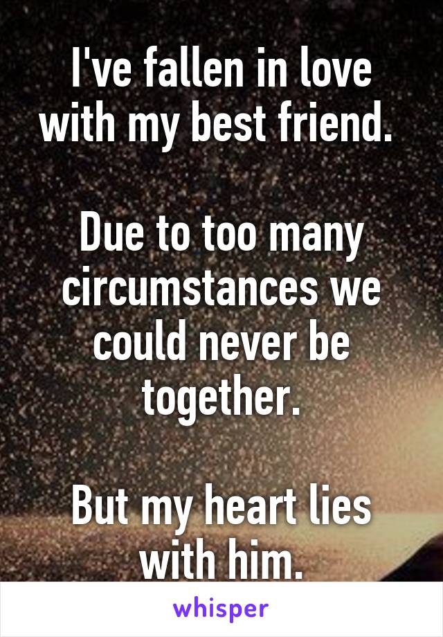 I've fallen in love with my best friend. 

Due to too many circumstances we could never be together.

But my heart lies with him.