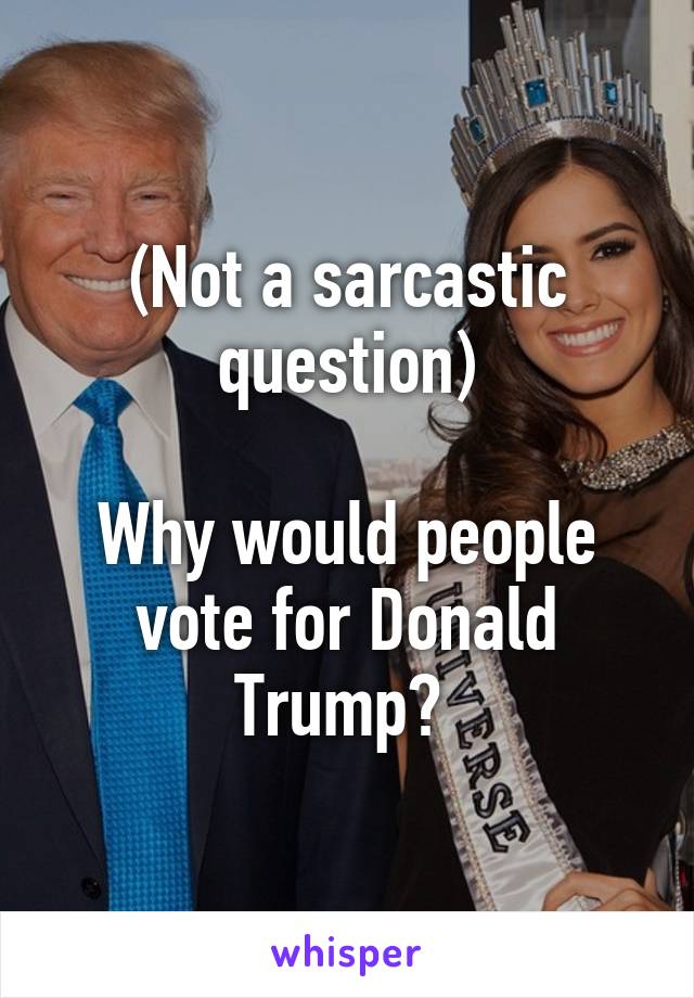 (Not a sarcastic question)

Why would people vote for Donald Trump? 