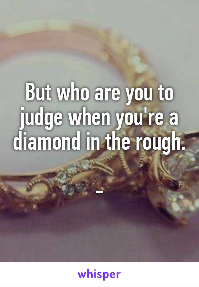 But who are you to judge when you're a diamond in the rough.

-