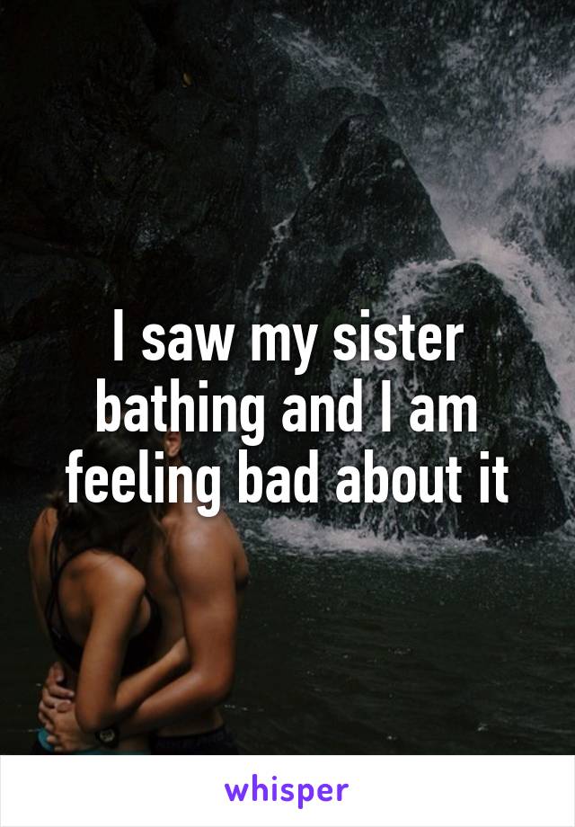 I saw my sister bathing and I am feeling bad about it