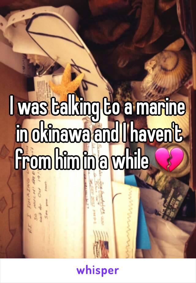 I was talking to a marine in okinawa and I haven't from him in a while 💔