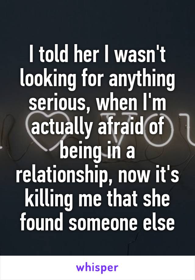 I told her I wasn't looking for anything serious, when I'm actually afraid of being in a relationship, now it's killing me that she found someone else