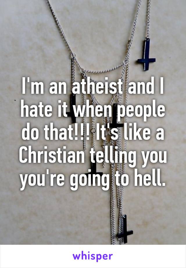 I'm an atheist and I hate it when people do that!!! It's like a Christian telling you you're going to hell.