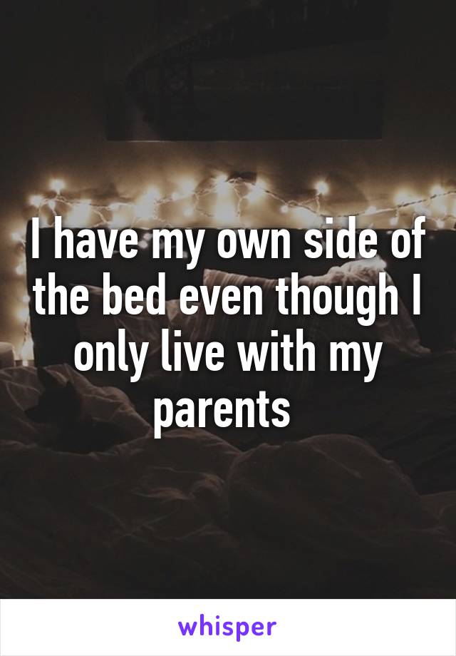 I have my own side of the bed even though I only live with my parents 