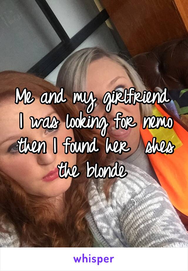 Me and my girlfriend 
I was looking for nemo then I found her  shes the blonde 