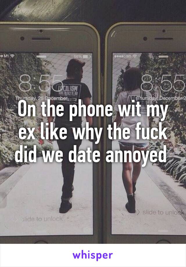 On the phone wit my ex like why the fuck did we date annoyed 