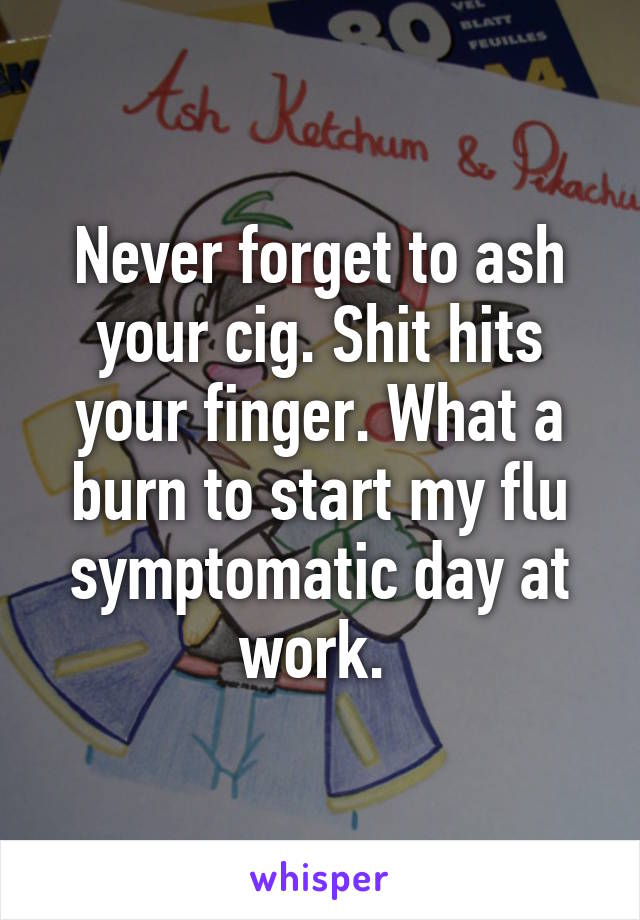 Never forget to ash your cig. Shit hits your finger. What a burn to start my flu symptomatic day at work. 