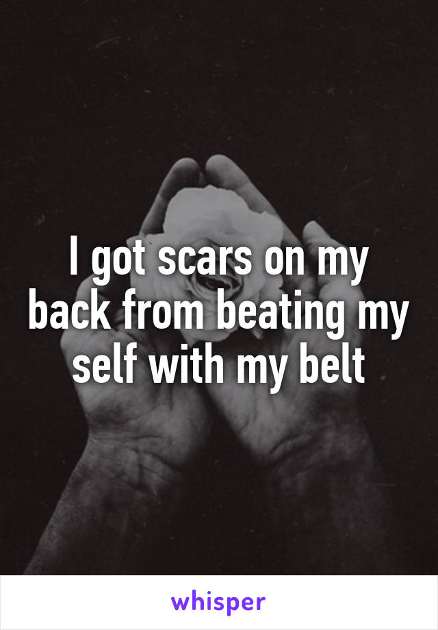 I got scars on my back from beating my self with my belt